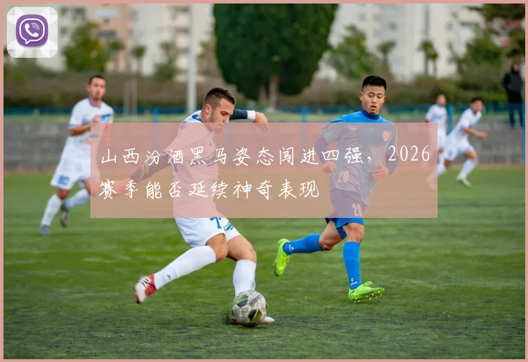 山西汾酒黑马姿态闯进四强，2026赛季能否延续神奇表现