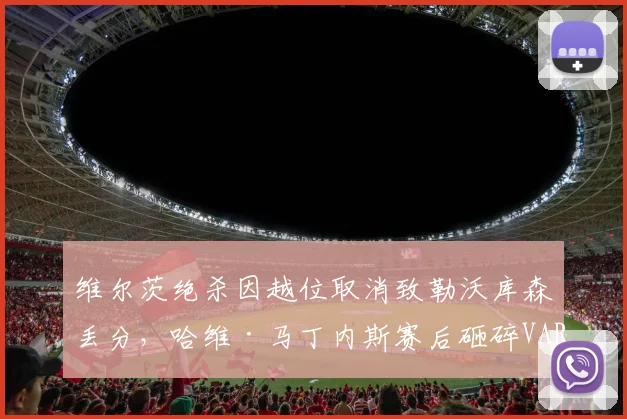 维尔茨绝杀因越位取消致勒沃库森丢分，哈维·马丁内斯赛后砸碎VAR监控室平板
