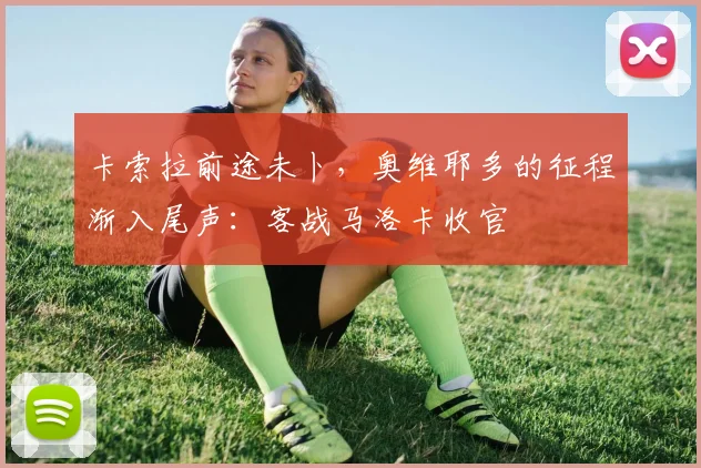 卡索拉前途未卜，奥维耶多的征程渐入尾声：客战马洛卡收官