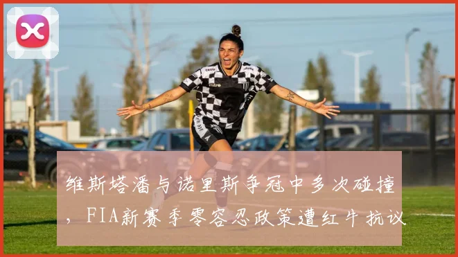 维斯塔潘与诺里斯争冠中多次碰撞，FIA新赛季零容忍政策遭红牛抗议
