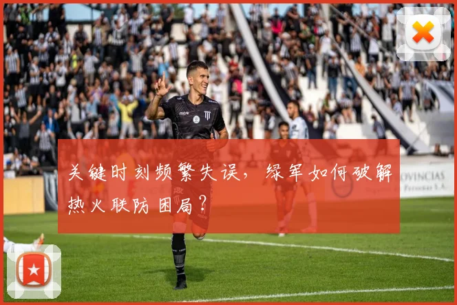 关键时刻频繁失误，绿军如何破解热火联防困局？