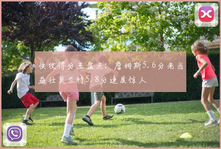 快攻得分王盘点：詹姆斯5.6分老当益壮莫兰特5.8分速度惊人