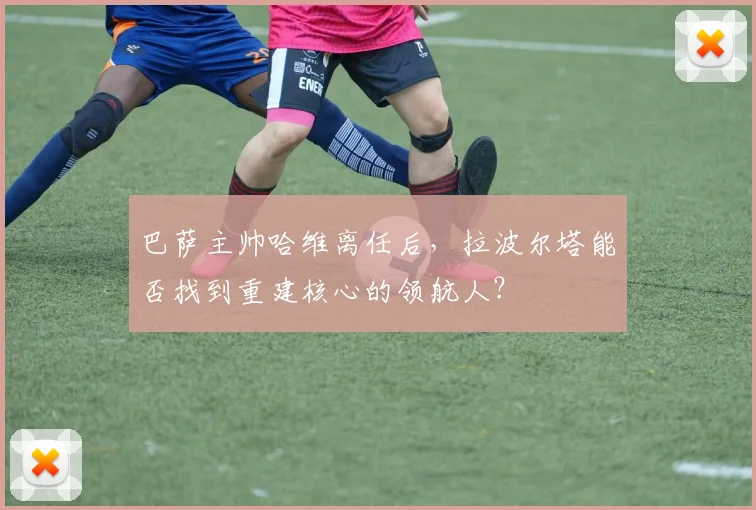 巴萨主帅哈维离任后，拉波尔塔能否找到重建核心的领航人？