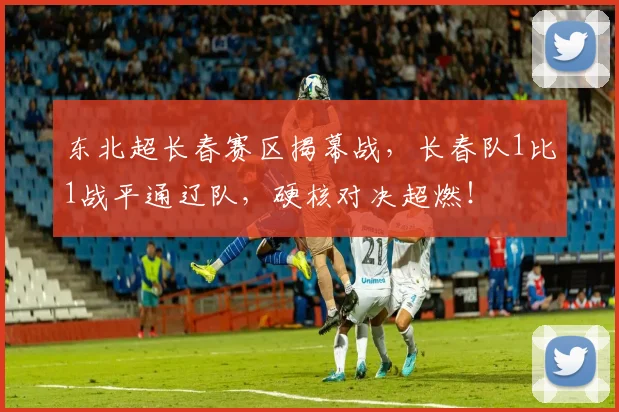 东北超长春赛区揭幕战，长春队1比1战平通辽队，硬核对决超燃！