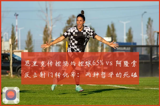 恩里克传控场均控球65% vs 阿隆索反击射门转化率：两种哲学的死磕